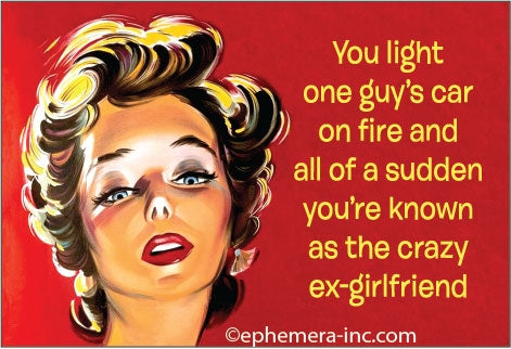 You light one guy's car on fire and all the sudden you're known as the crazy ex-girlfriend. Magnet